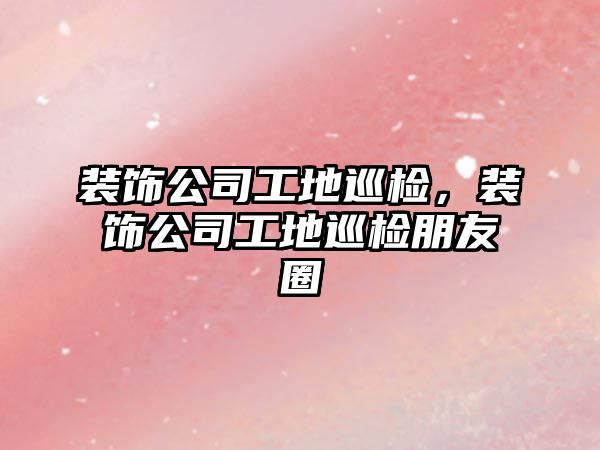 裝飾公司工地巡檢，裝飾公司工地巡檢朋友圈