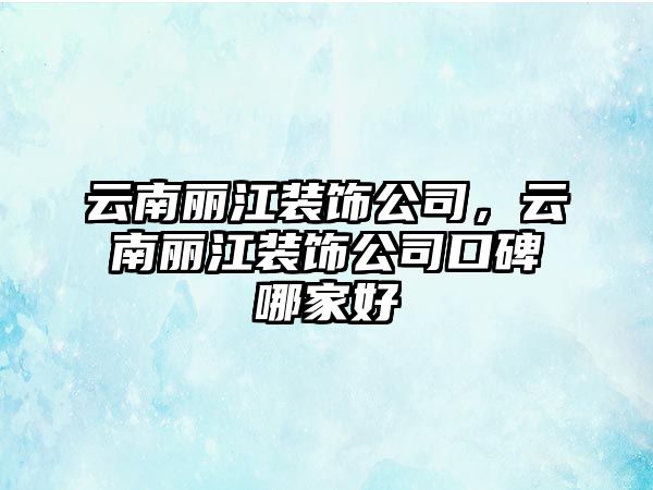 云南麗江裝飾公司，云南麗江裝飾公司口碑哪家好