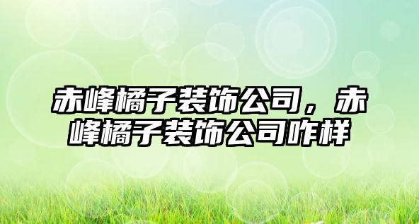 赤峰橘子裝飾公司，赤峰橘子裝飾公司咋樣