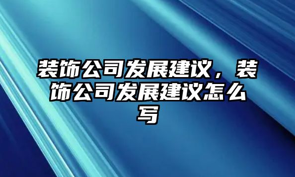 裝飾公司發(fā)展建議，裝飾公司發(fā)展建議怎么寫