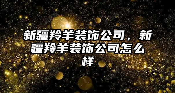 新疆羚羊裝飾公司，新疆羚羊裝飾公司怎么樣