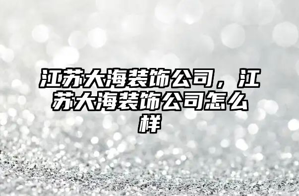 江蘇大海裝飾公司，江蘇大海裝飾公司怎么樣