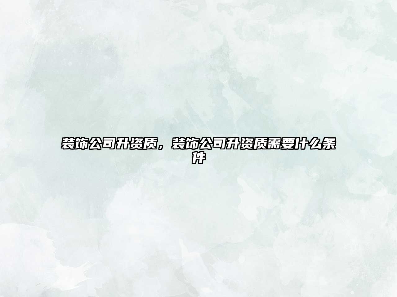 裝飾公司升資質(zhì)，裝飾公司升資質(zhì)需要什么條件