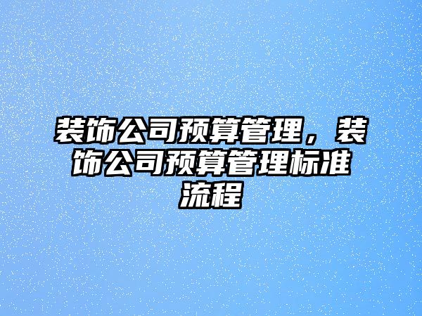 裝飾公司預(yù)算管理，裝飾公司預(yù)算管理標(biāo)準(zhǔn)流程