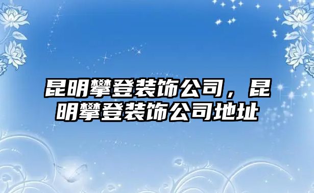 昆明攀登裝飾公司，昆明攀登裝飾公司地址