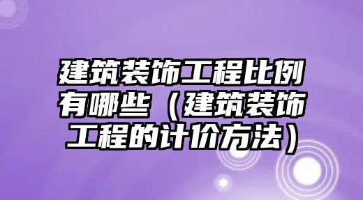 建筑裝飾工程比例有哪些（建筑裝飾工程的計(jì)價(jià)方法）