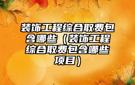 裝飾工程綜合取費(fèi)包含哪些（裝飾工程綜合取費(fèi)包含哪些項(xiàng)目）