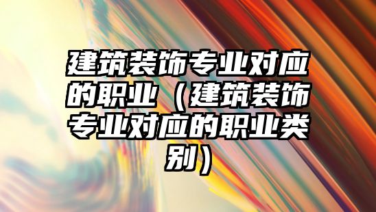 建筑裝飾專業(yè)對應(yīng)的職業(yè)（建筑裝飾專業(yè)對應(yīng)的職業(yè)類別）