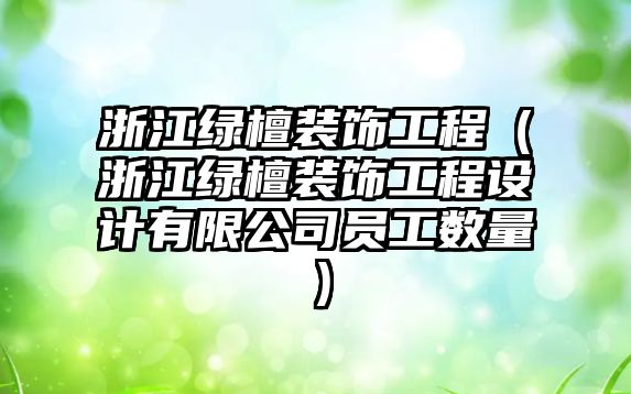 浙江綠檀裝飾工程（浙江綠檀裝飾工程設(shè)計有限公司員工數(shù)量）