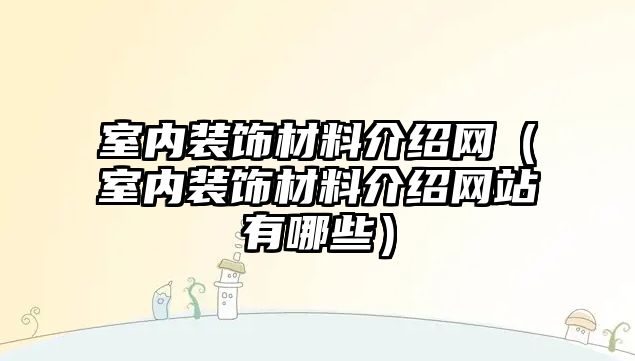 室內(nèi)裝飾材料介紹網(wǎng)（室內(nèi)裝飾材料介紹網(wǎng)站有哪些）