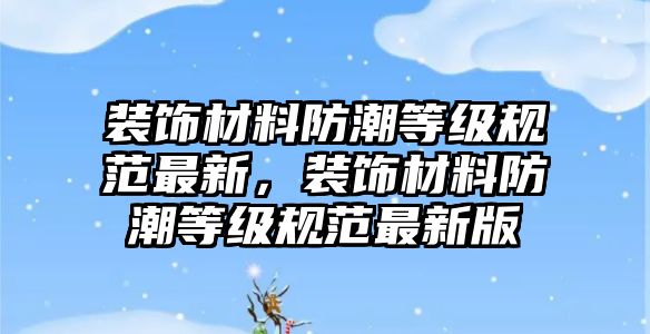 裝飾材料防潮等級(jí)規(guī)范最新，裝飾材料防潮等級(jí)規(guī)范最新版