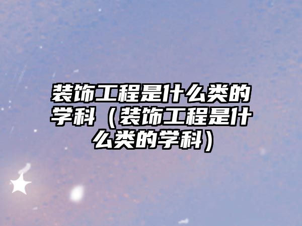 裝飾工程是什么類的學科（裝飾工程是什么類的學科）