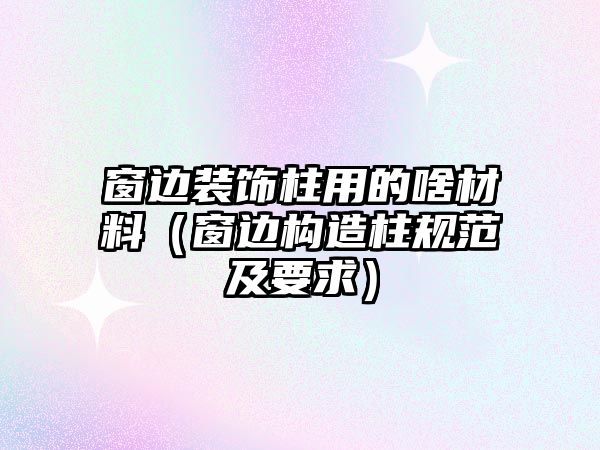 窗邊裝飾柱用的啥材料（窗邊構(gòu)造柱規(guī)范及要求）
