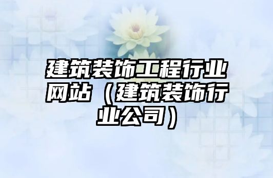 建筑裝飾工程行業(yè)網(wǎng)站（建筑裝飾行業(yè)公司）
