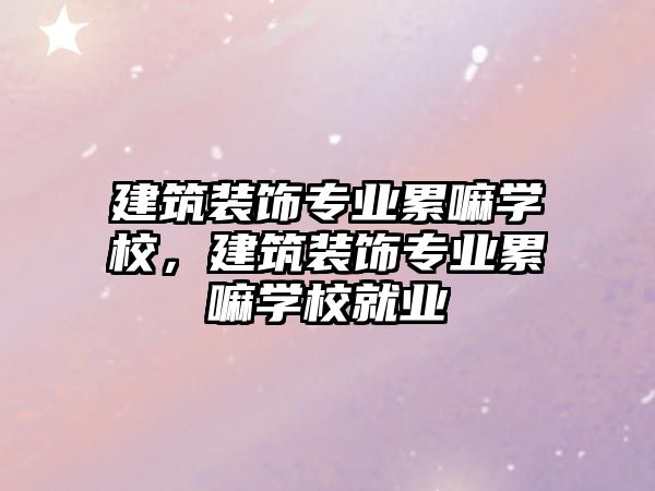 建筑裝飾專業(yè)累嘛學(xué)校，建筑裝飾專業(yè)累嘛學(xué)校就業(yè)