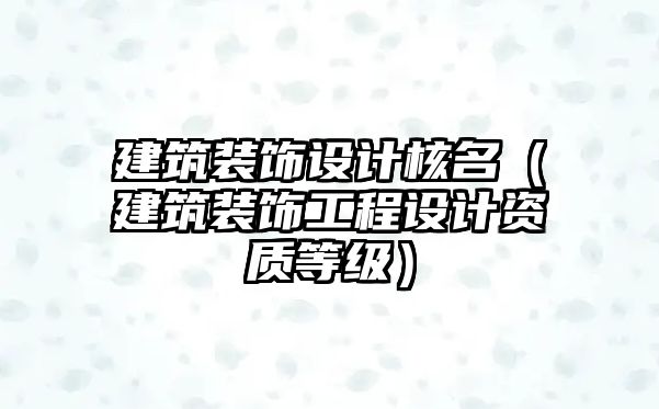 建筑裝飾設(shè)計(jì)核名（建筑裝飾工程設(shè)計(jì)資質(zhì)等級(jí)）