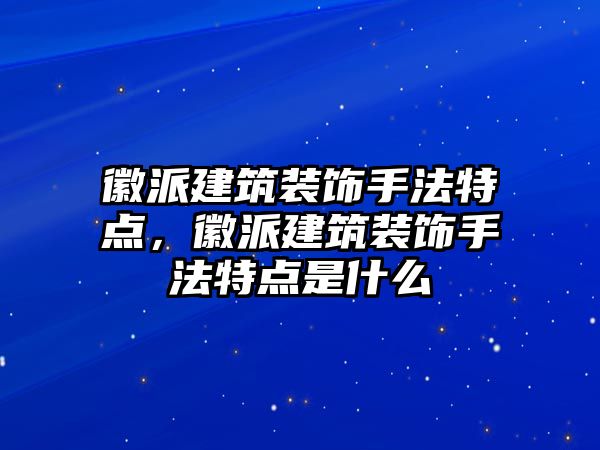 徽派建筑裝飾手法特點，徽派建筑裝飾手法特點是什么