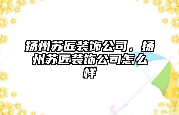 揚(yáng)州蘇匠裝飾公司，揚(yáng)州蘇匠裝飾公司怎么樣