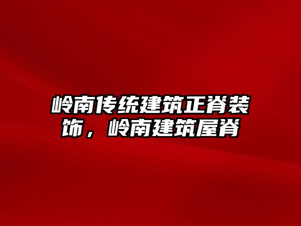 嶺南傳統(tǒng)建筑正脊裝飾，嶺南建筑屋脊