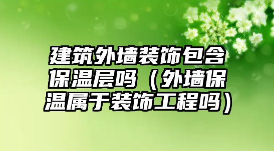 建筑外墻裝飾包含保溫層嗎（外墻保溫屬于裝飾工程嗎）