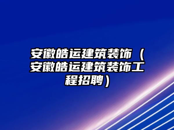 安徽皓運(yùn)建筑裝飾（安徽皓運(yùn)建筑裝飾工程招聘）