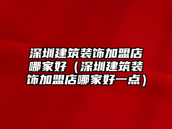深圳建筑裝飾加盟店哪家好（深圳建筑裝飾加盟店哪家好一點(diǎn)）