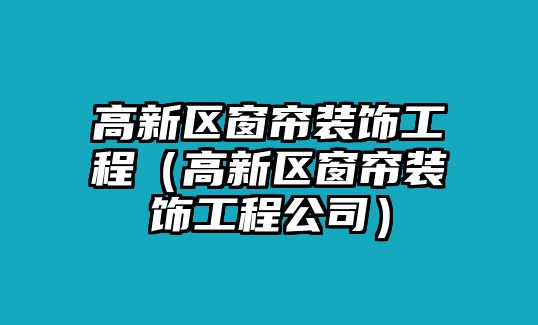 高新區(qū)窗簾裝飾工程（高新區(qū)窗簾裝飾工程公司）