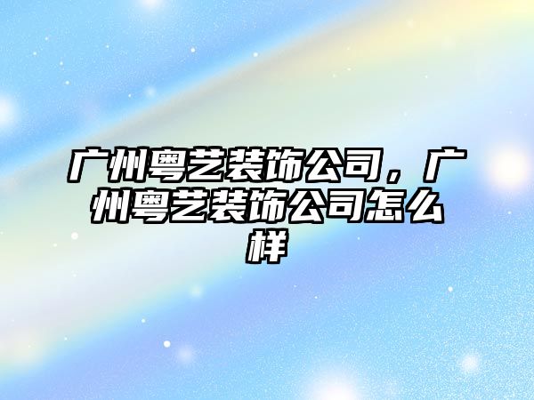 廣州粵藝裝飾公司，廣州粵藝裝飾公司怎么樣
