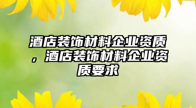 酒店裝飾材料企業(yè)資質(zhì)，酒店裝飾材料企業(yè)資質(zhì)要求