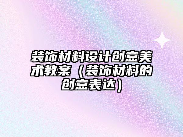 裝飾材料設(shè)計(jì)創(chuàng)意美術(shù)教案（裝飾材料的創(chuàng)意表達(dá)）