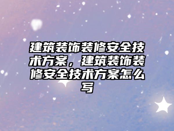 建筑裝飾裝修安全技術方案，建筑裝飾裝修安全技術方案怎么寫