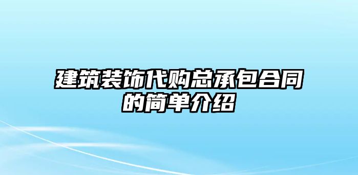 建筑裝飾代購(gòu)總承包合同的簡(jiǎn)單介紹