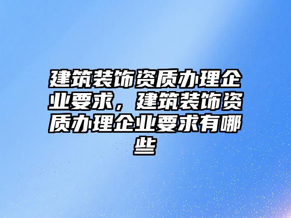 建筑裝飾資質辦理企業(yè)要求，建筑裝飾資質辦理企業(yè)要求有哪些