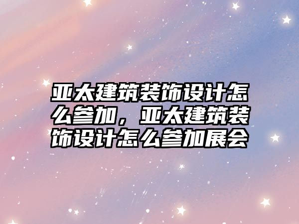 亞太建筑裝飾設(shè)計(jì)怎么參加，亞太建筑裝飾設(shè)計(jì)怎么參加展會(huì)