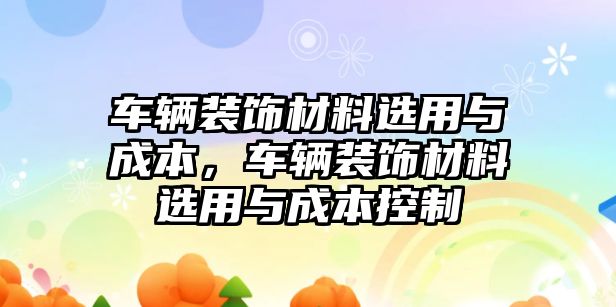 車(chē)輛裝飾材料選用與成本，車(chē)輛裝飾材料選用與成本控制