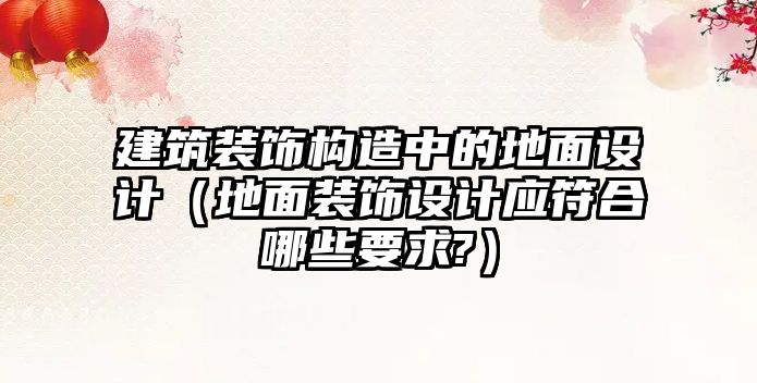 建筑裝飾構造中的地面設計（地面裝飾設計應符合哪些要求?）