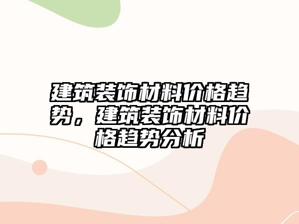 建筑裝飾材料價格趨勢，建筑裝飾材料價格趨勢分析