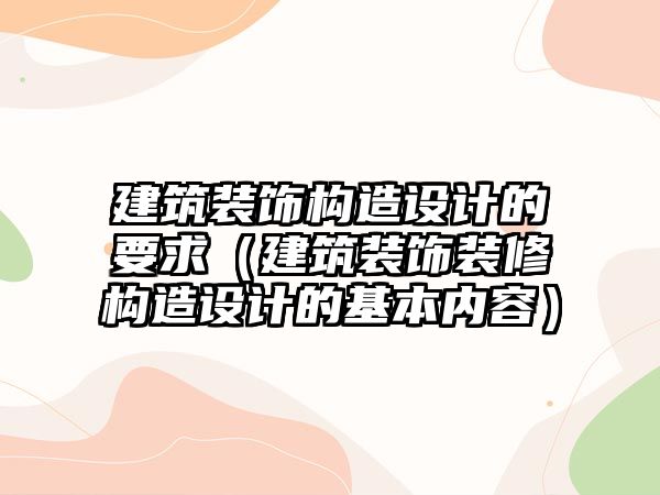 建筑裝飾構(gòu)造設(shè)計的要求（建筑裝飾裝修構(gòu)造設(shè)計的基本內(nèi)容）