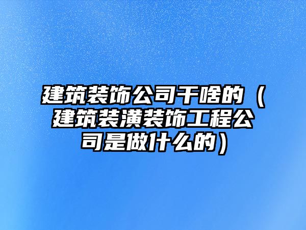 建筑裝飾公司干啥的（建筑裝潢裝飾工程公司是做什么的）