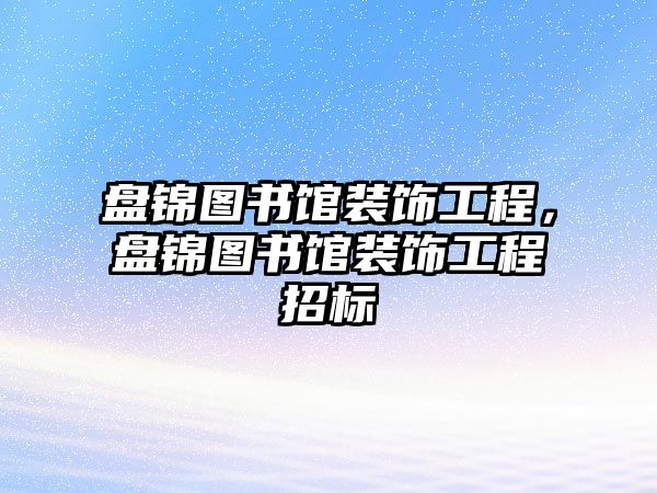 盤錦圖書館裝飾工程，盤錦圖書館裝飾工程招標(biāo)