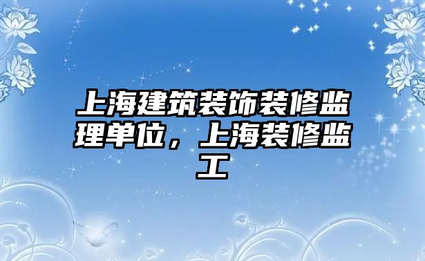 上海建筑裝飾裝修監(jiān)理單位，上海裝修監(jiān)工