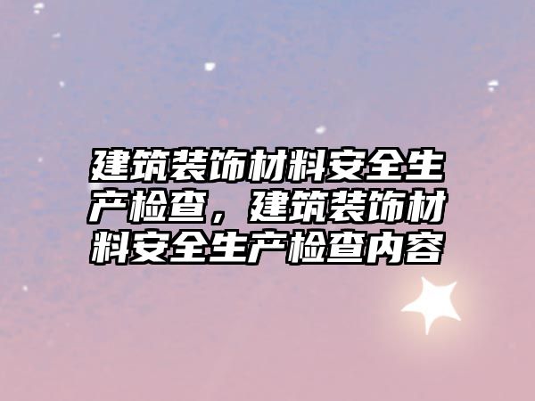 建筑裝飾材料安全生產(chǎn)檢查，建筑裝飾材料安全生產(chǎn)檢查內(nèi)容