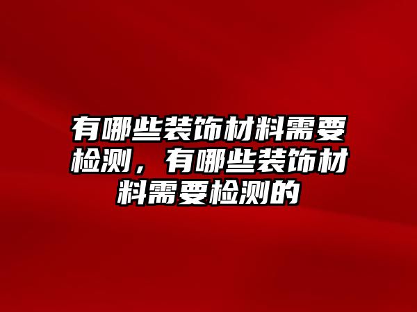 有哪些裝飾材料需要檢測，有哪些裝飾材料需要檢測的