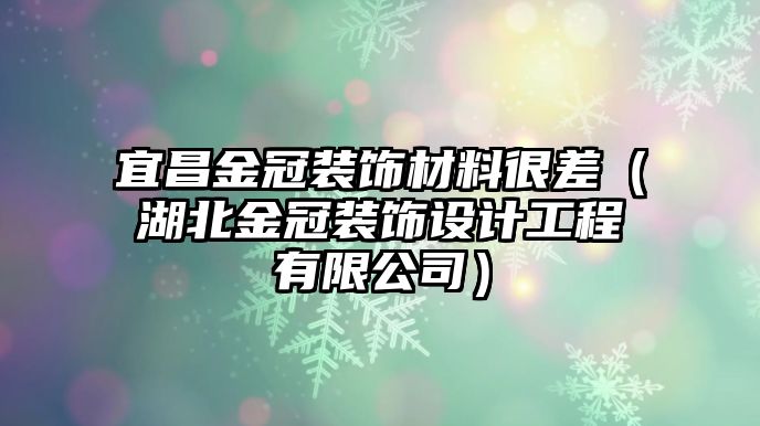 宜昌金冠裝飾材料很差（湖北金冠裝飾設(shè)計(jì)工程有限公司）