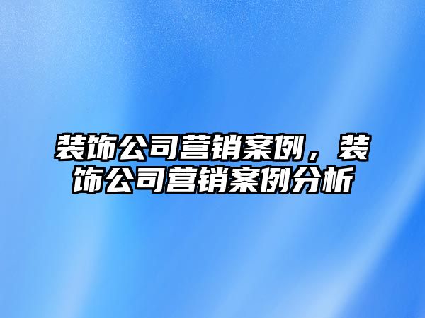 裝飾公司營銷案例，裝飾公司營銷案例分析