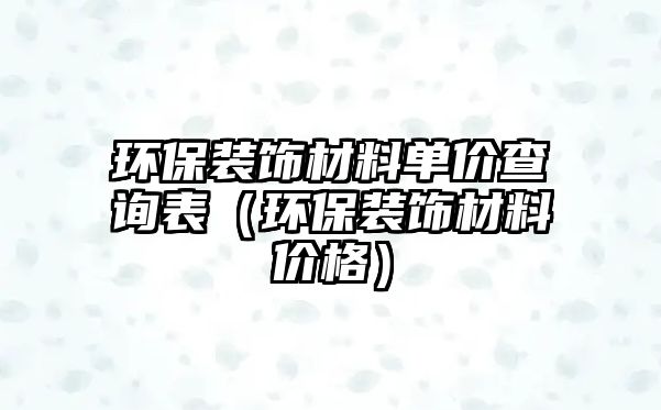 環(huán)保裝飾材料單價(jià)查詢表（環(huán)保裝飾材料價(jià)格）
