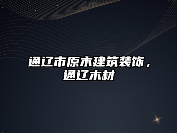 通遼市原木建筑裝飾，通遼木材