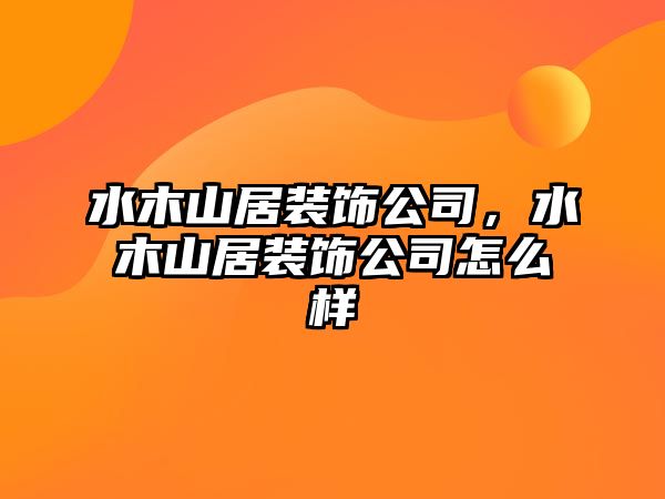 水木山居裝飾公司，水木山居裝飾公司怎么樣