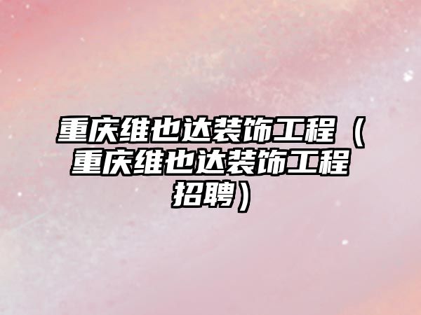 重慶維也達(dá)裝飾工程（重慶維也達(dá)裝飾工程招聘）