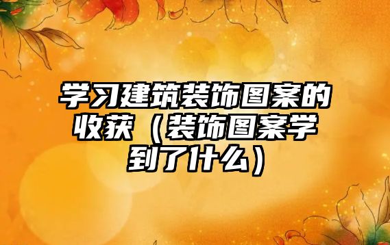 學(xué)習(xí)建筑裝飾圖案的收獲（裝飾圖案學(xué)到了什么）